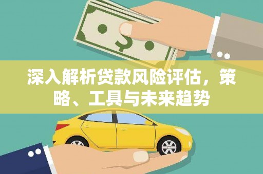 江东深入解析贷款风险评估，策略、工具与未来趋势