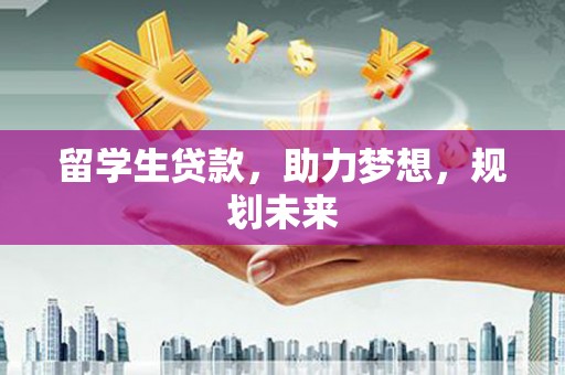 江东留学生贷款，助力梦想，规划未来