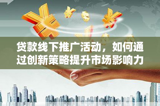 江东贷款线下推广活动，如何通过创新策略提升市场影响力