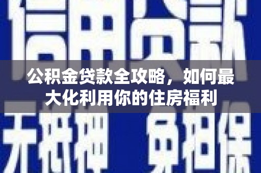 江东公积金贷款全攻略，如何最大化利用你的住房福利