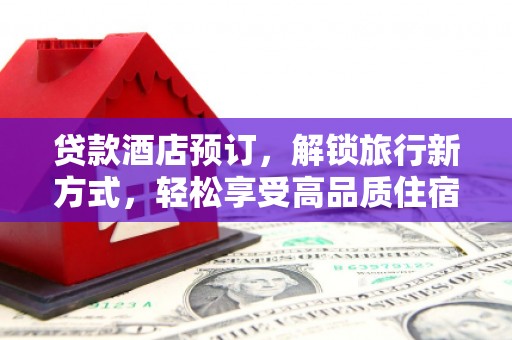 江东贷款酒店预订，解锁旅行新方式，轻松享受高品质住宿