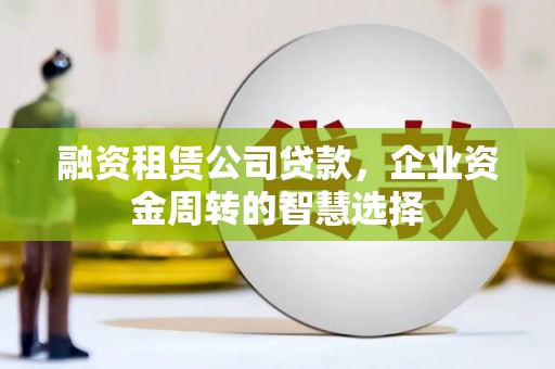 江东融资租赁公司贷款，企业资金周转的智慧选择