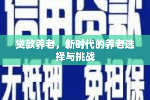 江东贷款养老，新时代的养老选择与挑战