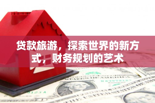 江东贷款旅游，探索世界的新方式，财务规划的艺术