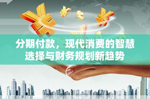江东分期付款，现代消费的智慧选择与财务规划新趋势