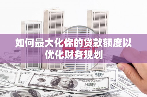 江东如何最大化你的贷款额度以优化财务规划