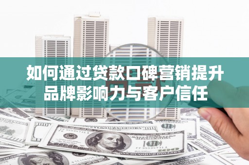 江东如何通过贷款口碑营销提升品牌影响力与客户信任