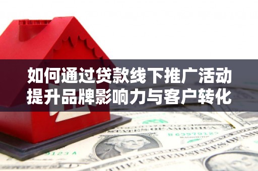 江东如何通过贷款线下推广活动提升品牌影响力与客户转化率