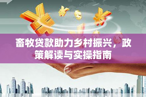 江东畜牧贷款助力乡村振兴，政策解读与实操指南
