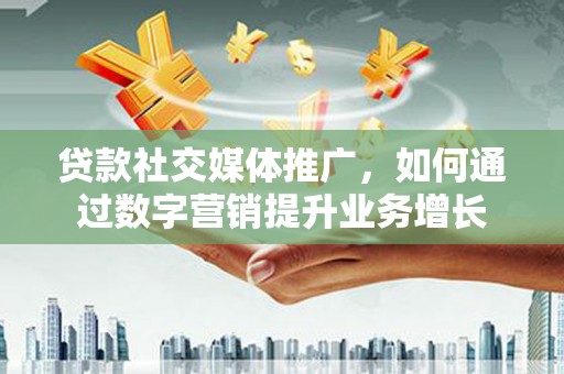 江东贷款社交媒体推广，如何通过数字营销提升业务增长