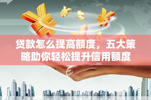 江东贷款怎么提高额度，五大策略助你轻松提升信用额度