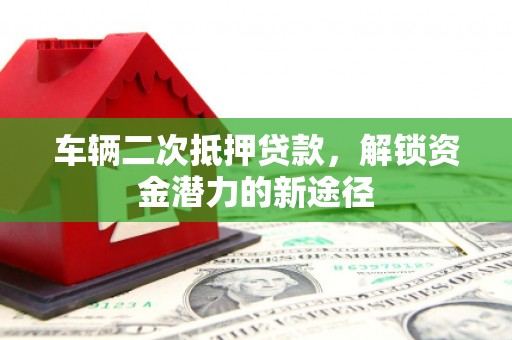 江东车辆二次抵押贷款，解锁资金潜力的新途径