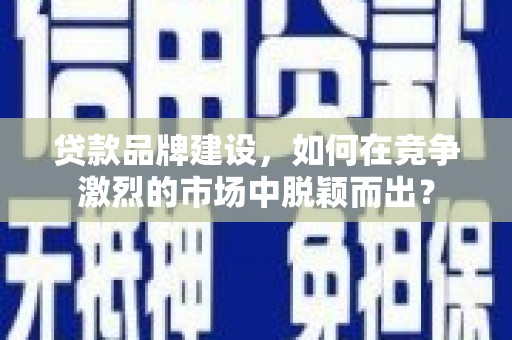 江东贷款品牌建设，如何在竞争激烈的市场中脱颖而出？
