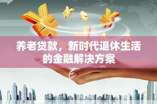 江东养老贷款，新时代退休生活的金融解决方案