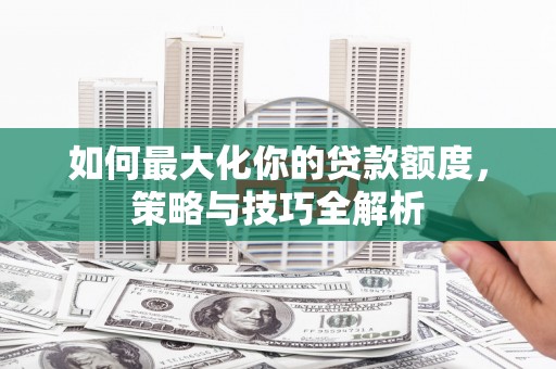 江东如何最大化你的贷款额度，策略与技巧全解析