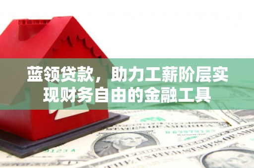 江东蓝领贷款，助力工薪阶层实现财务自由的金融工具