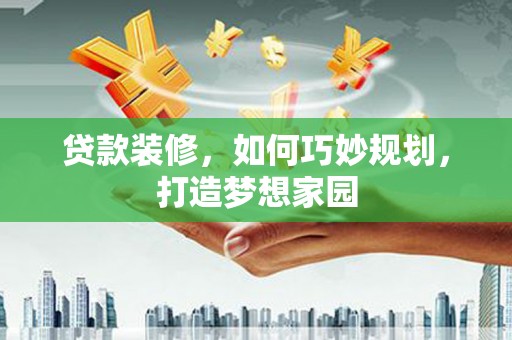江东贷款装修，如何巧妙规划，打造梦想家园