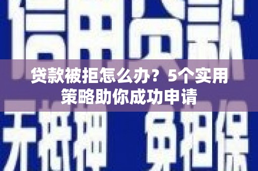 江东贷款被拒怎么办？5个实用策略助你成功申请