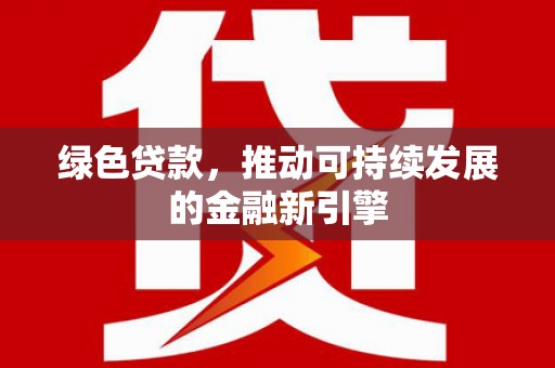 江东绿色贷款，推动可持续发展的金融新引擎