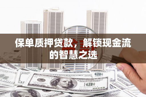 江东保单质押贷款，解锁现金流的智慧之选