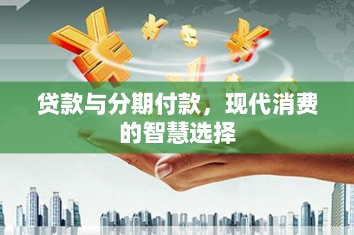 江东贷款与分期付款，现代消费的智慧选择