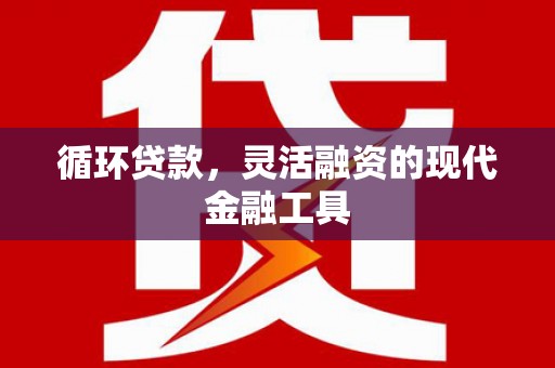 江东循环贷款，灵活融资的现代金融工具