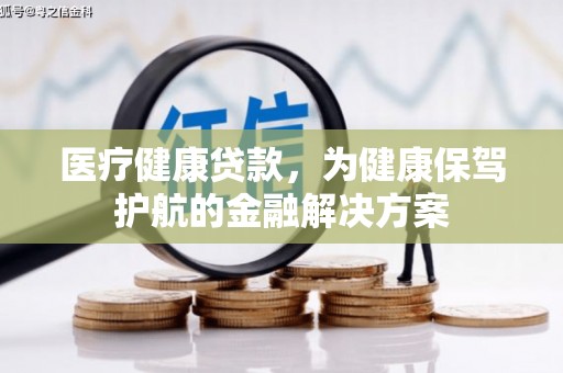 江东医疗健康贷款，为健康保驾护航的金融解决方案