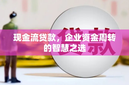 江东现金流贷款，企业资金周转的智慧之选