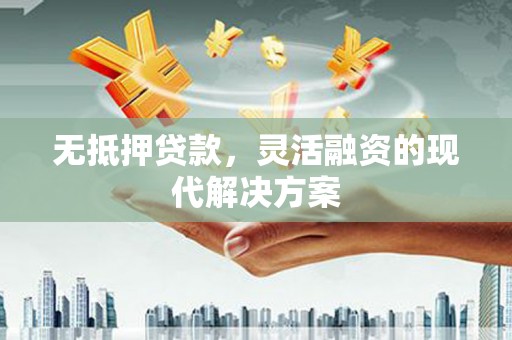 江东无抵押贷款，灵活融资的现代解决方案