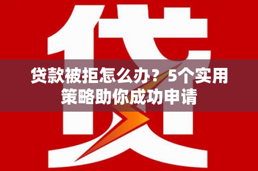 江东贷款被拒怎么办？5个实用策略助你成功申请