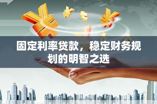 江东固定利率贷款，稳定财务规划的明智之选