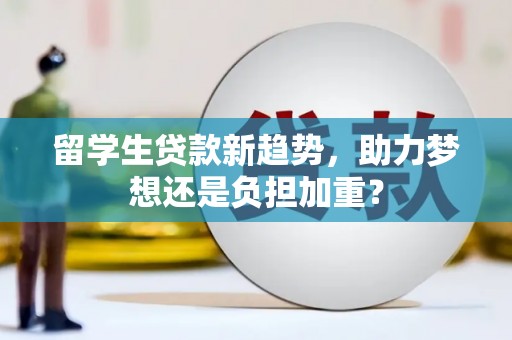江东留学生贷款新趋势，助力梦想还是负担加重？