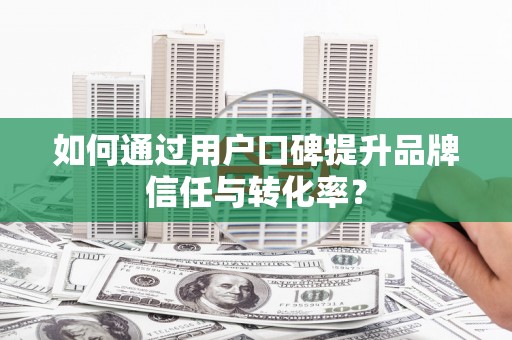 江东如何通过用户口碑提升品牌信任与转化率？