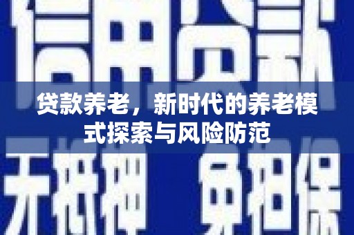 江东贷款养老，新时代的养老模式探索与风险防范