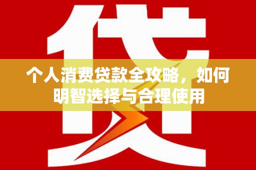 江东个人消费贷款全攻略，如何明智选择与合理使用