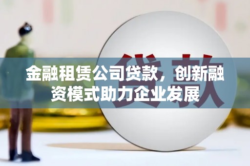 江东金融租赁公司贷款，创新融资模式助力企业发展