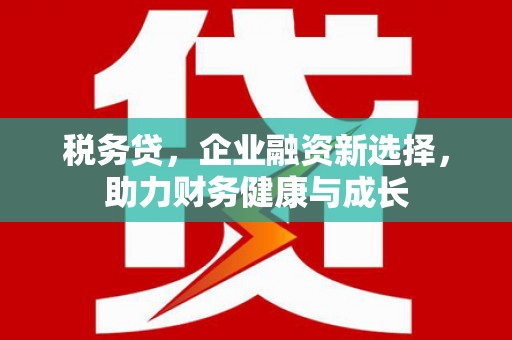 江东税务贷，企业融资新选择，助力财务健康与成长