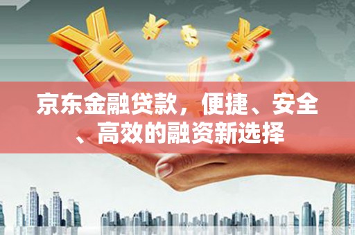 江东京东金融贷款，便捷、安全、高效的融资新选择
